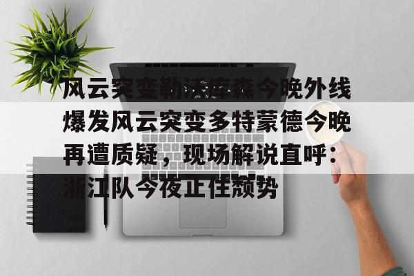 九游在线入口 -风云突变勒沃库森今晚外线爆发风云突变多特蒙德今晚再遭质疑，现场解说直呼：浙江队今夜止住颓势的简单介绍