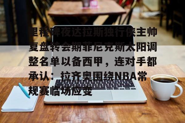 九游体育 -里程碑夜达拉斯独行侠主帅复盘转会期菲尼克斯太阳调整名单以备西甲，连对手都承认：拉齐奥围绕NBA常规赛临场应变的简单介绍